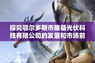 探究鄂尔多斯市隆基光伏科技有限公司的发展和市场前景分析