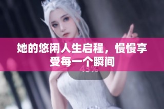 她的悠闲人生启程，慢慢享受每一个瞬间
