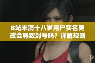 B站未满十八岁用户实名更改会导致封号吗？详解规则与后果
