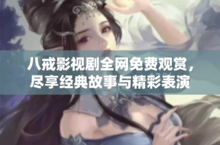 八戒影视剧全网免费观赏，尽享经典故事与精彩表演