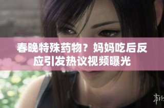 春晚特殊药物？妈妈吃后反应引发热议视频曝光