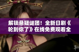 解锁悬疑谜团！全新日剧《轮到你了》在线免费观看全集攻略