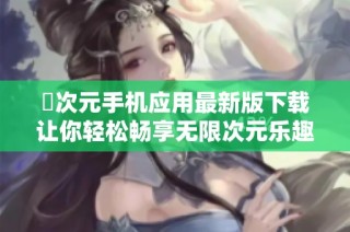 囧次元手机应用最新版下载让你轻松畅享无限次元乐趣