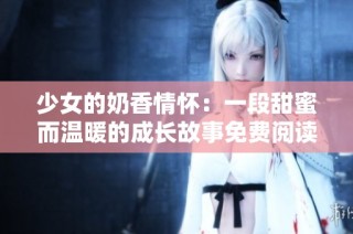 少女的奶香情怀：一段甜蜜而温暖的成长故事免费阅读