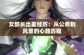 女部长出差经历：从公务到风景的心路历程