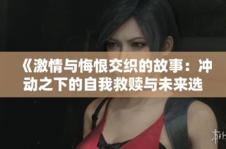 《激情与悔恨交织的故事：冲动之下的自我救赎与未来选择》