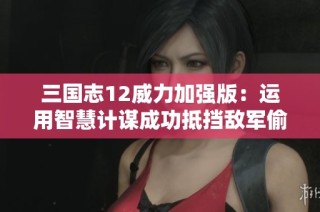 三国志12威力加强版：运用智慧计谋成功抵挡敌军偷营行动的攻略分享