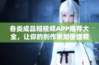 各类成品短视频APP推荐大全，让你的创作更加便捷精彩