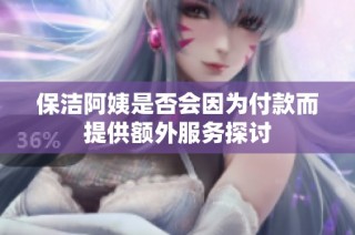 保洁阿姨是否会因为付款而提供额外服务探讨