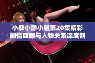 小敏小静小雅第20集精彩剧情回顾与人物关系深度剖析