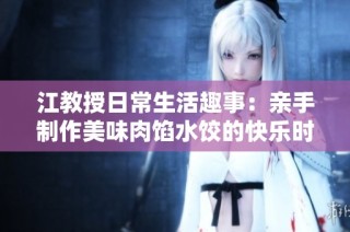 江教授日常生活趣事：亲手制作美味肉馅水饺的快乐时光