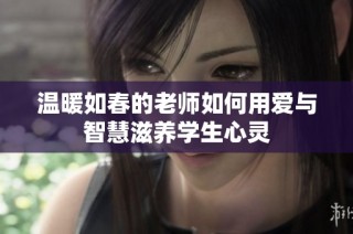 温暖如春的老师如何用爱与智慧滋养学生心灵