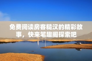 免费阅读房客糙汉的精彩故事，快来笔趣阁探索吧