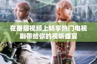 在番茄视频上畅享热门电视剧带给你的视听盛宴