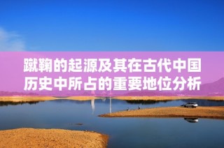 蹴鞠的起源及其在古代中国历史中所占的重要地位分析