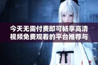 今天无需付费即可畅享高清视频免费观看的平台推荐与分享