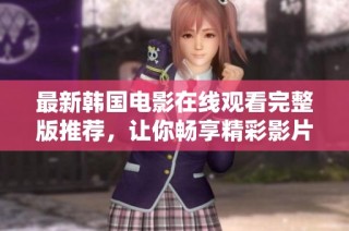 最新韩国电影在线观看完整版推荐，让你畅享精彩影片时光