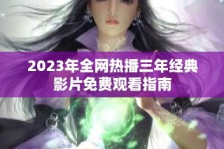 2023年全网热播三年经典影片免费观看指南