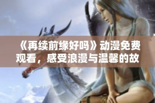 《再续前缘好吗》动漫免费观看，感受浪漫与温馨的故事之旅