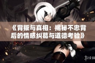 《背叛与真相：揭秘不忠背后的情感纠葛与道德考验》