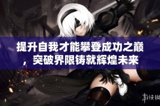 提升自我才能攀登成功之巅，突破界限铸就辉煌未来