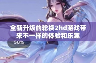 全新升级的轮换2hd游戏带来不一样的体验和乐趣