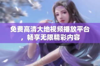 免费高清大地视频播放平台，畅享无限精彩内容