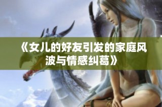 《女儿的好友引发的家庭风波与情感纠葛》