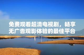 免费观看超清电视剧，畅享无广告观影体验的最佳平台推荐