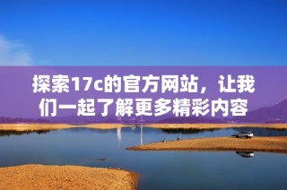 探索17c的官方网站，让我们一起了解更多精彩内容