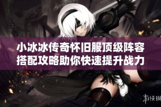 小冰冰传奇怀旧服顶级阵容搭配攻略助你快速提升战力与玩法技巧