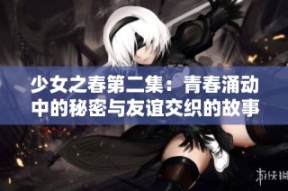 少女之春第二集：青春涌动中的秘密与友谊交织的故事  