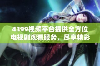 4399视频平台提供全方位电视剧观看服务，尽享精彩影视剧内容