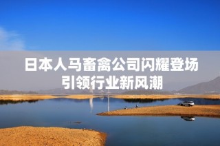 日本人马畜禽公司闪耀登场 引领行业新风潮