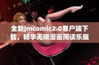 全新jmcomic2.0客户端下载，畅享无限漫画阅读乐趣与精彩内容