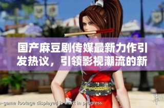 国产麻豆剧传媒最新力作引发热议，引领影视潮流的新风尚