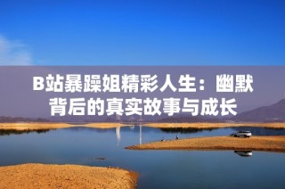 B站暴躁姐精彩人生：幽默背后的真实故事与成长