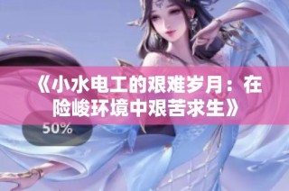 《小水电工的艰难岁月：在险峻环境中艰苦求生》