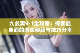 九幺黄9·1全攻略：探索最全面的游戏秘籍与技巧分享