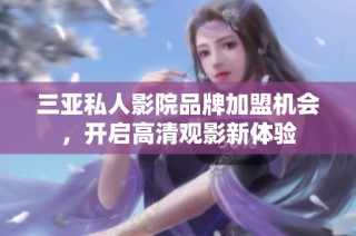 三亚私人影院品牌加盟机会，开启高清观影新体验