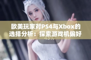 欧美玩家对PS4与Xbox的选择分析：探索游戏机偏好的背后原因与趋势