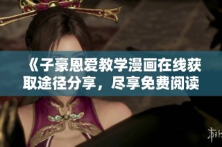 《子豪恩爱教学漫画在线获取途径分享，尽享免费阅读乐趣》