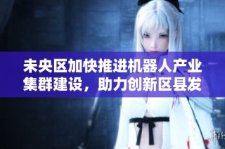 未央区加快推进机器人产业集群建设，助力创新区县发展战略