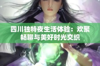四川独特夜生活体验：欢聚畅聊与美好时光交织