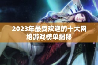 2023年最受欢迎的十大网络游戏榜单揭秘