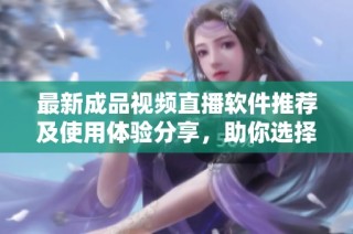 最新成品视频直播软件推荐及使用体验分享，助你选择最佳平台