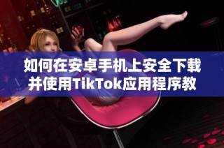 如何在安卓手机上安全下载并使用TikTok应用程序教程