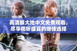高清版大地中文免费观看，尽享视听盛宴的绝佳选择