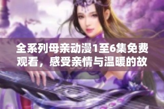 全系列母亲动漫1至6集免费观看，感受亲情与温暖的故事