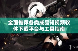 全面推荐各类成品短视频软件下载平台与工具指南